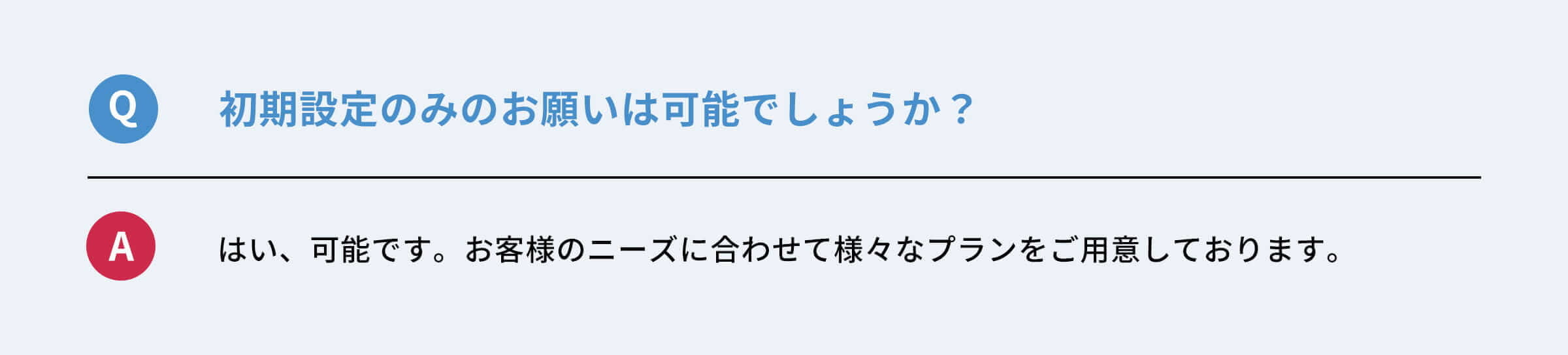 Q：初期設定のみのお願いは可能でしょうか？　A：はい、可能です。お客様のニーズに合わせて様々なプランをご用意しております。