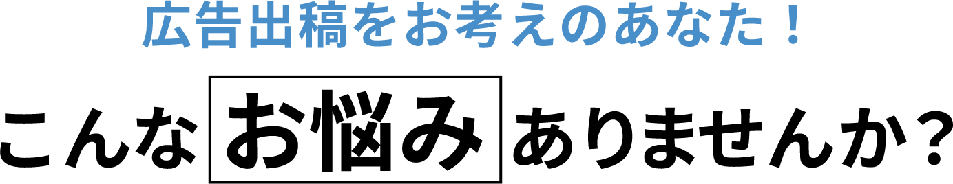 広告出稿をお考えのあなた！こんなお悩みはありませんか？