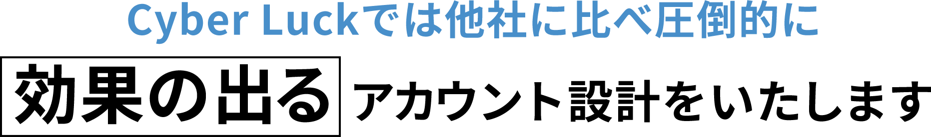 CyberLuckでは他社に比べ圧倒的に効果の出るアカウント設計をいたします