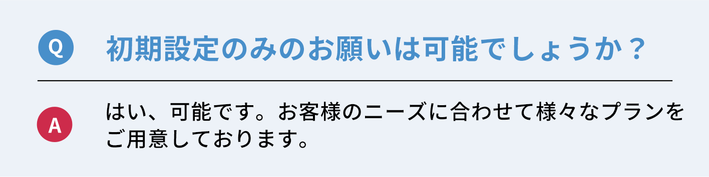 Q：初期設定のみのお願いは可能でしょうか？　A：はい、可能です。お客様のニーズに合わせて様々なプランをご用意しております。