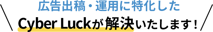 広告出稿・運用に特化した　CyberLuckが解決いたします！