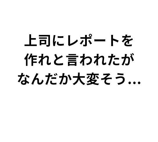 上司にレポートを作れと言われたがなんだか大変そう...