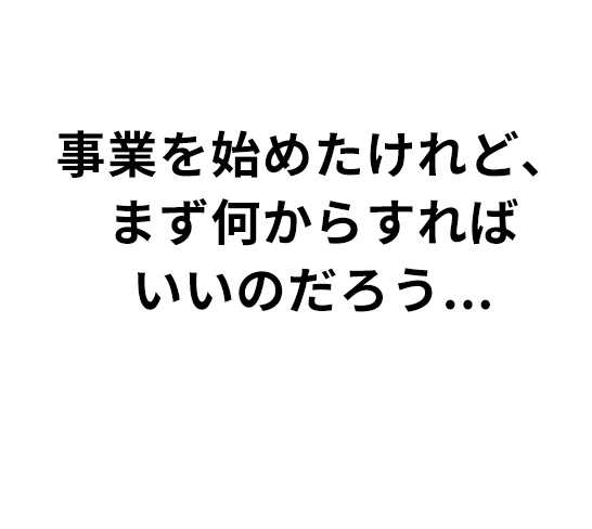 事業を始めたけれど、まず何からすればいいのだろう...